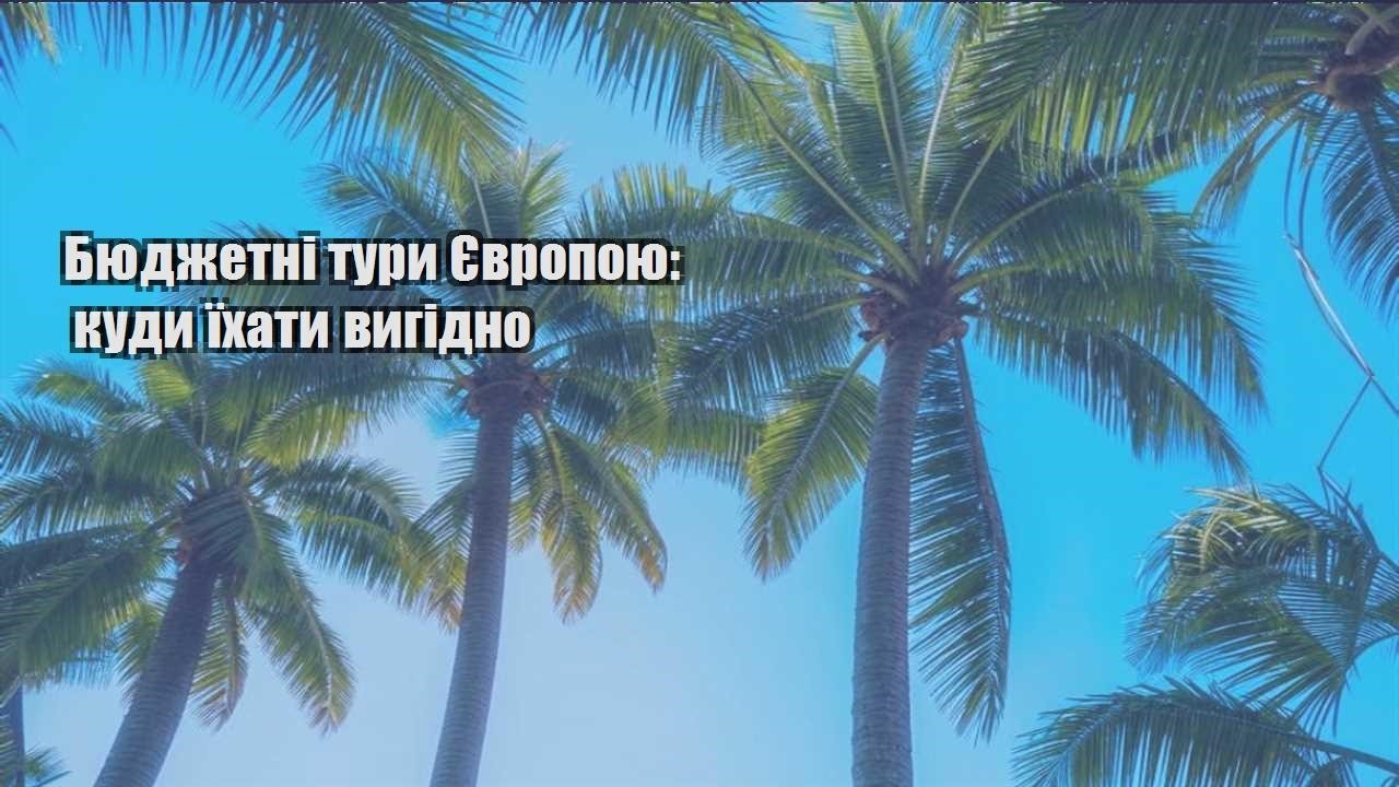 byudzhetni tury yevropoyu kudy yihaty vygidno