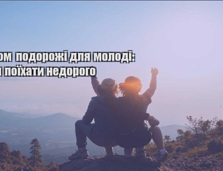 ekonom podorozhi dlya molodi kudy poyihaty nedorogo