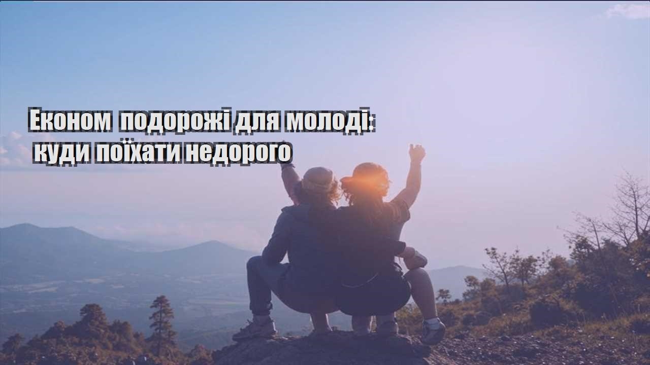 ekonom podorozhi dlya molodi kudy poyihaty nedorogo