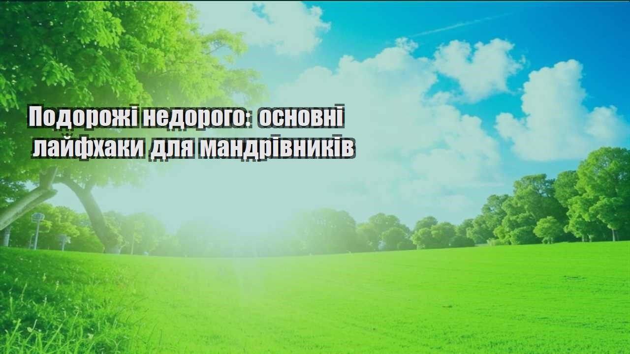 podorozhi nedorogo osnovni lajfhaky dlya mandrivnykiv