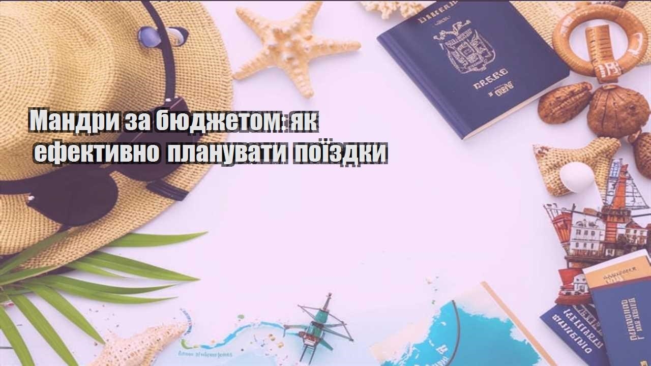 mandry za byudzhetom yak efektyvno planuvaty poyizdky