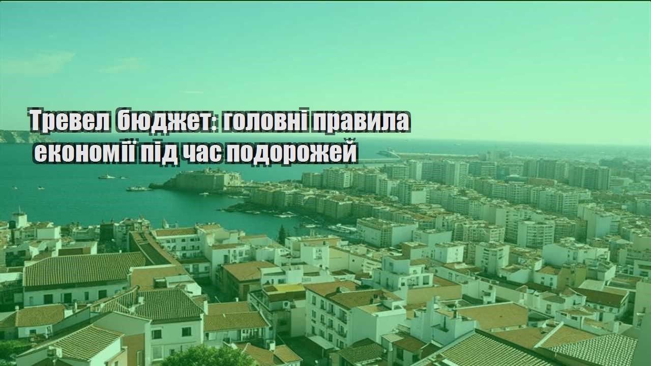 trevel byudzhet golovni pravyla ekonomiyi pid chas podorozhej