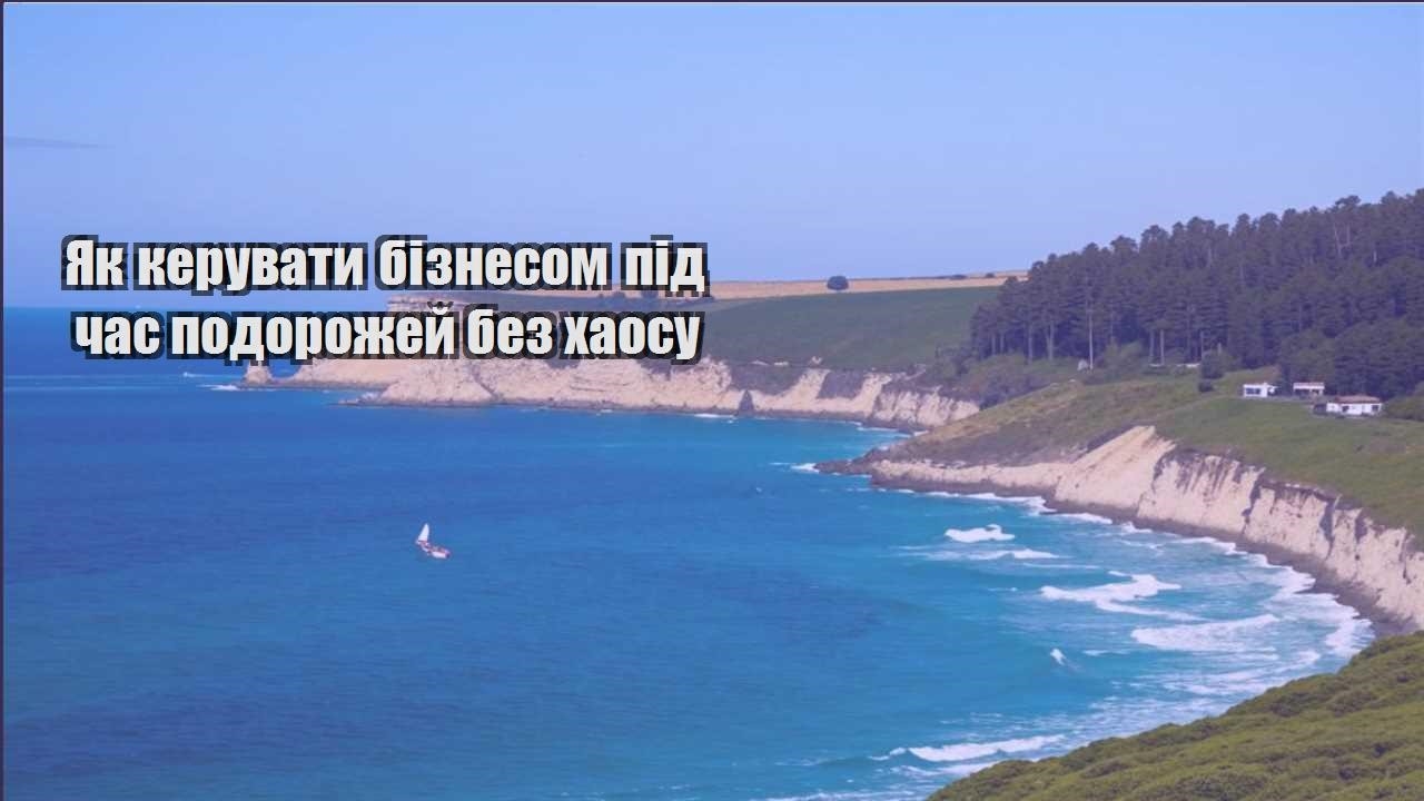 yak keruvaty biznesom pid chas podorozhej bez haosu