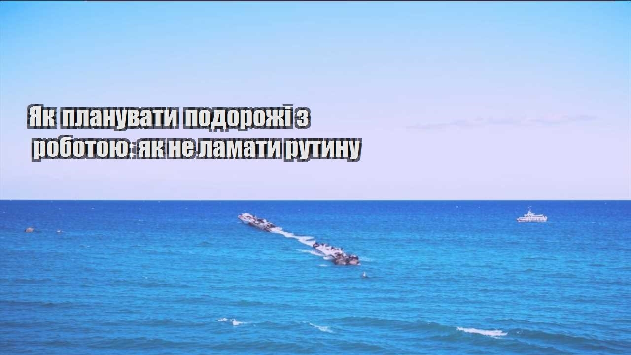 yak planuvaty podorozhi z robotoyu yak ne lamaty rutynu