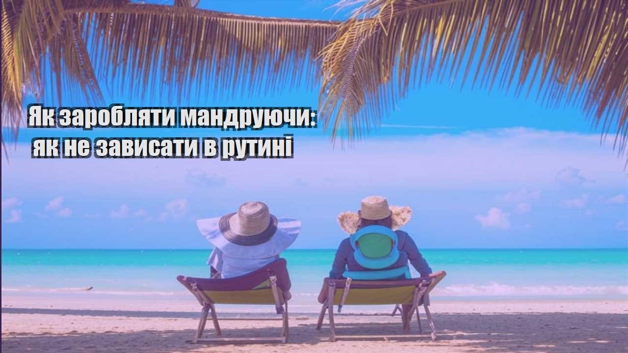 yak zaroblyaty mandruyuchy yak ne zavysaty v rutyni