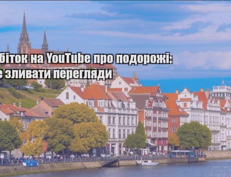 zarobitok na youtube pro podorozhi yak ne zlyvaty pereglyady
