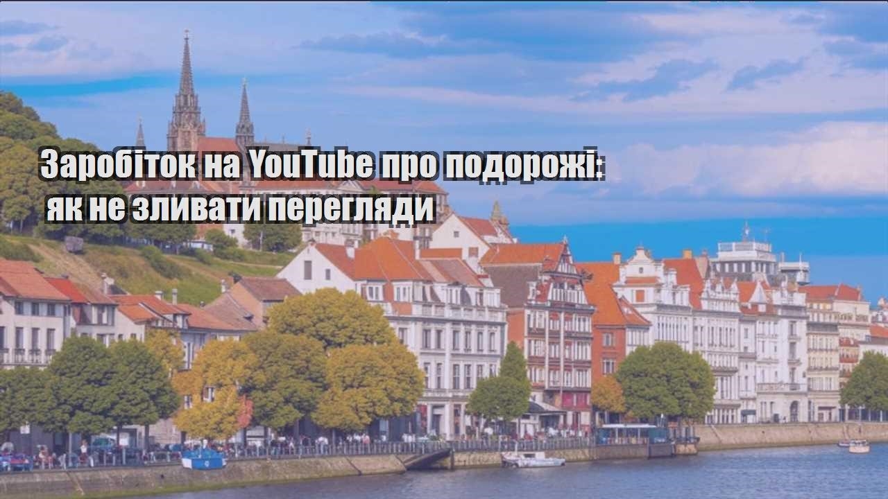 zarobitok na youtube pro podorozhi yak ne zlyvaty pereglyady