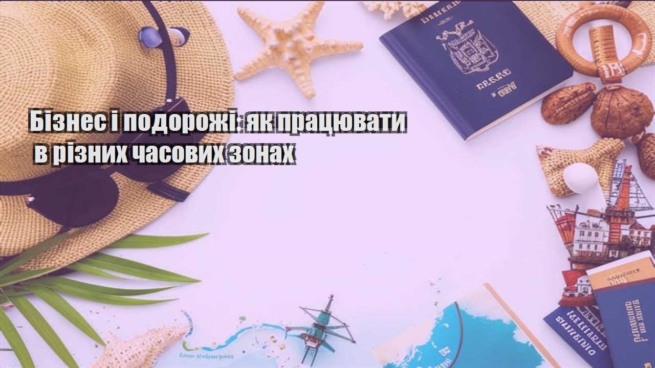 biznes i podorozhi yak praczyuvaty v riznyh chasovyh zonah