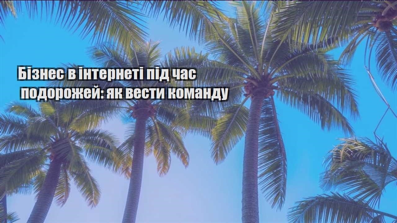 biznes v interneti pid chas podorozhej yak vesty komandu