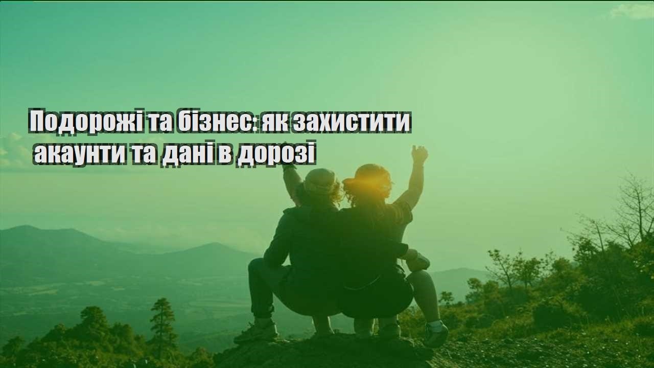 podorozhi ta biznes yak zahystyty akaunty ta dani v dorozi