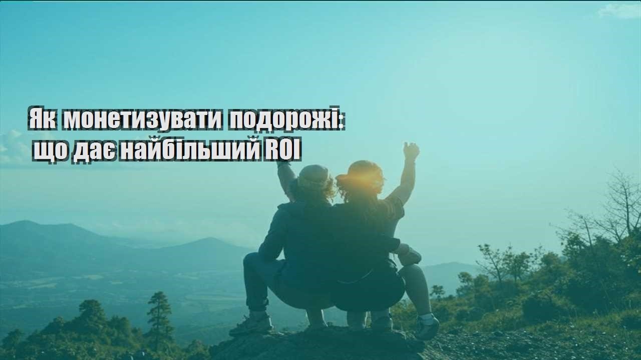 yak monetyzuvaty podorozhi shho daye najbilshyj roi