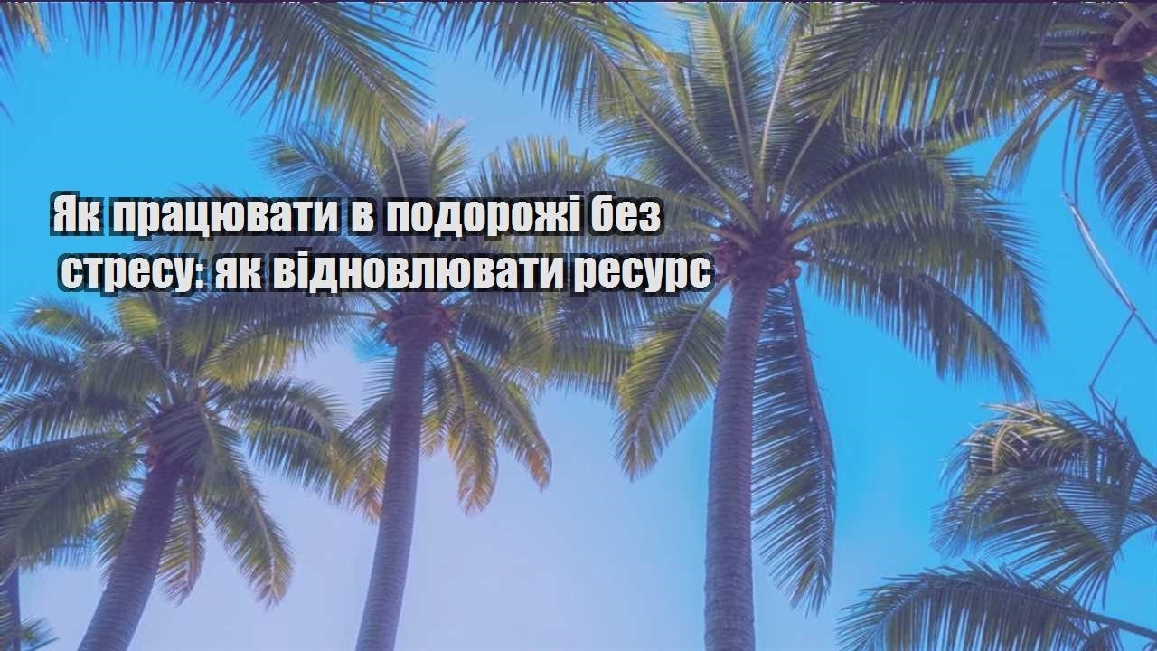 yak praczyuvaty v podorozhi bez stresu yak vidnovlyuvaty resurs