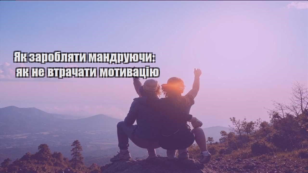 yak zaroblyaty mandruyuchy yak ne vtrachaty motyvacziyu