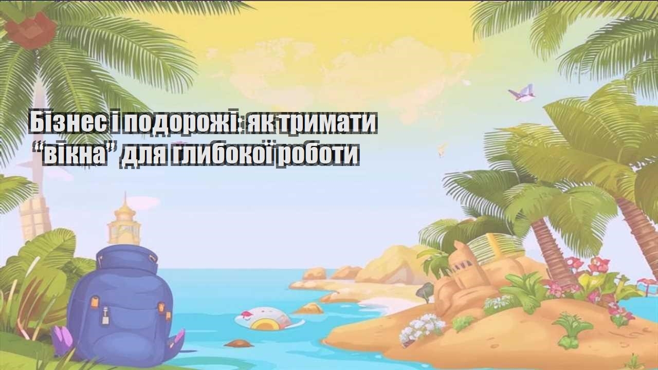 biznes i podorozhi yak trymaty vikna dlya glybokoyi roboty