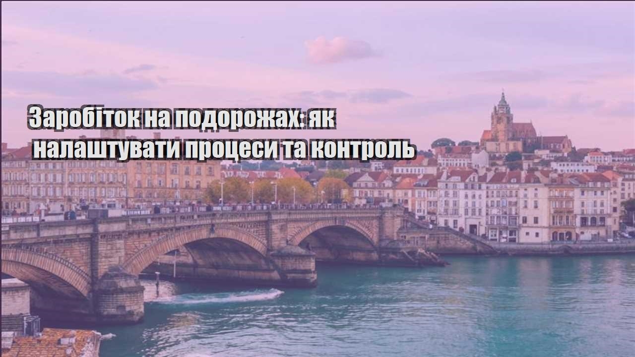 zarobitok na podorozhah yak nalashtuvaty proczesy ta kontrol