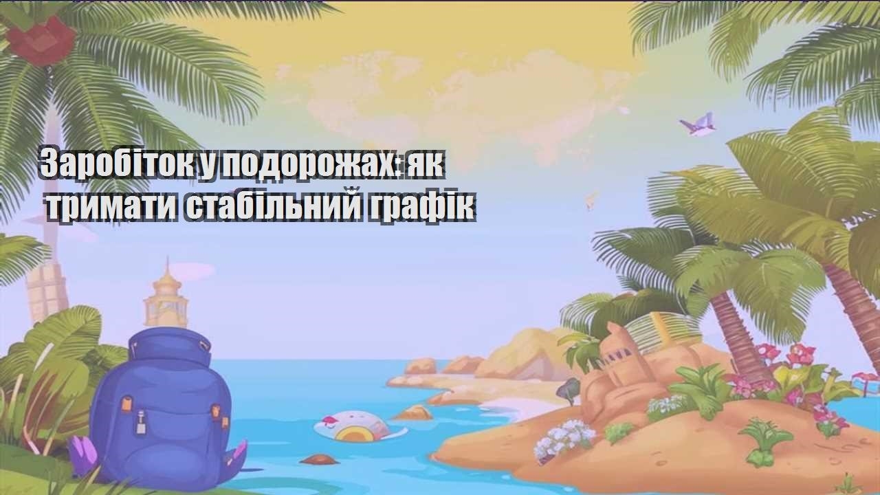 zarobitok u podorozhah yak trymaty stabilnyj grafik