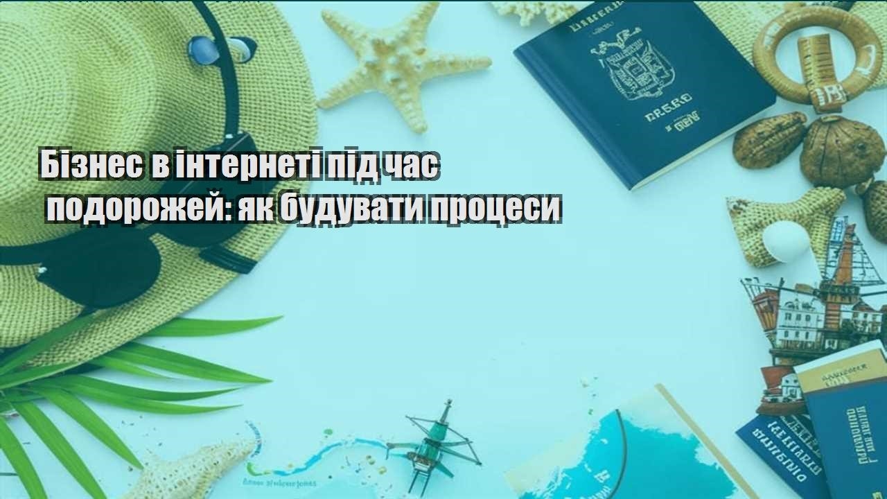 biznes v interneti pid chas podorozhej yak buduvaty proczesy