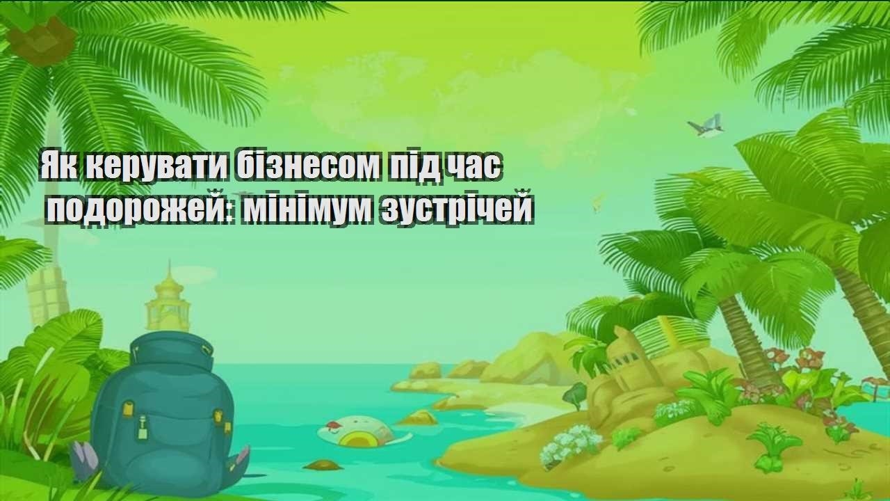 yak keruvaty biznesom pid chas podorozhej minimum zustrichej