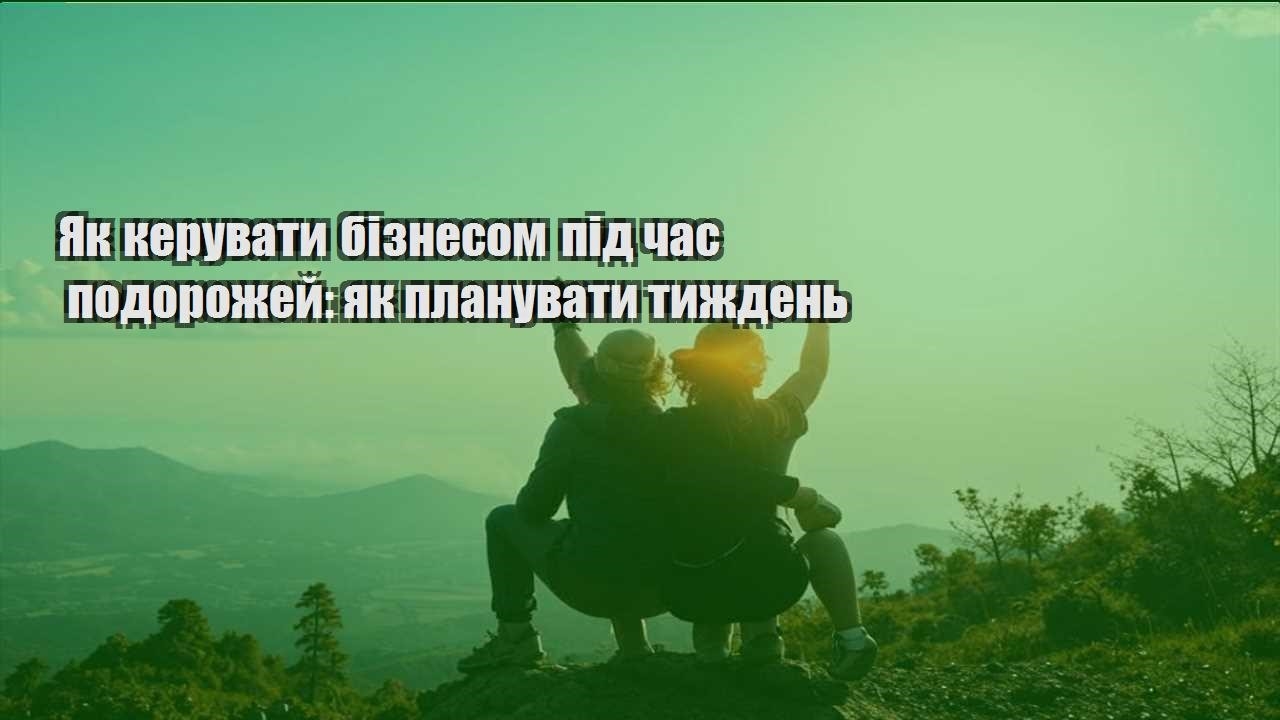 yak keruvaty biznesom pid chas podorozhej yak planuvaty tyzhden