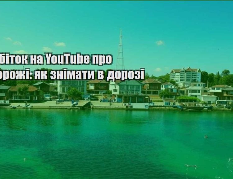 zarobitok na youtube pro podorozhi yak znimaty v dorozi