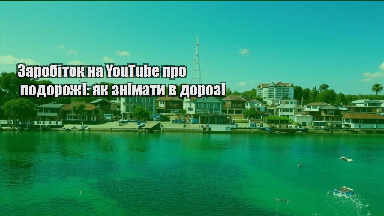 zarobitok na youtube pro podorozhi yak znimaty v dorozi